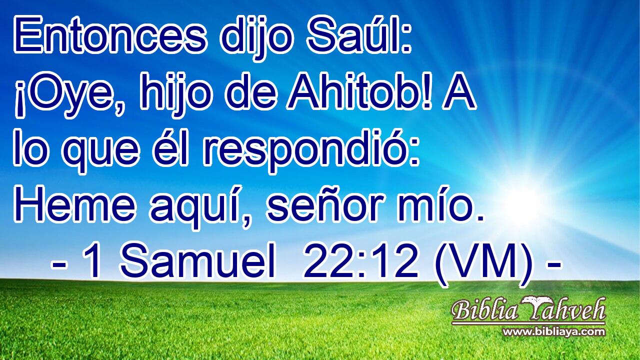  Entonces dijo Saúl: ¡Oye, hijo de Ahitob! A lo que él respondió: Heme aquí, señor mío. 