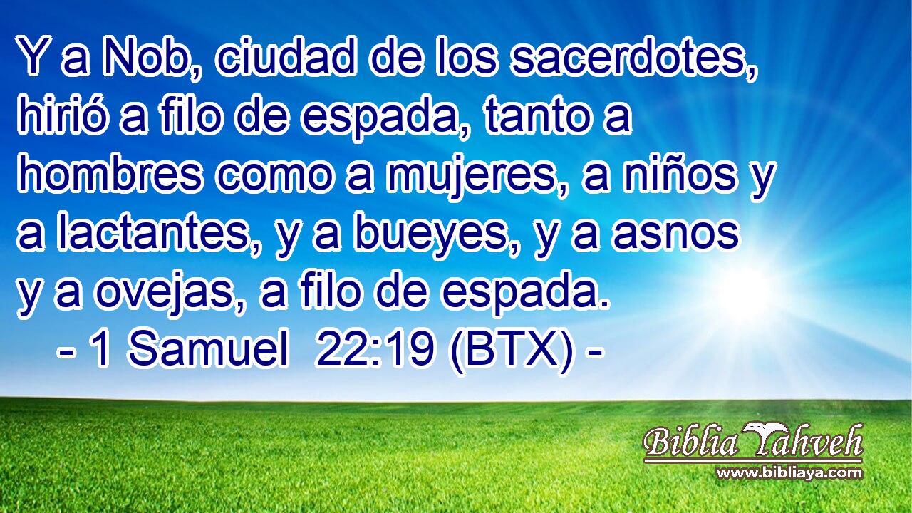 Y a Nob, ciudad de los sacerdotes, hirió a filo de espada, tanto a hombres como a mujeres, a niños y a lactantes, y a bueyes, y a asnos y a ovejas, a filo de espada.