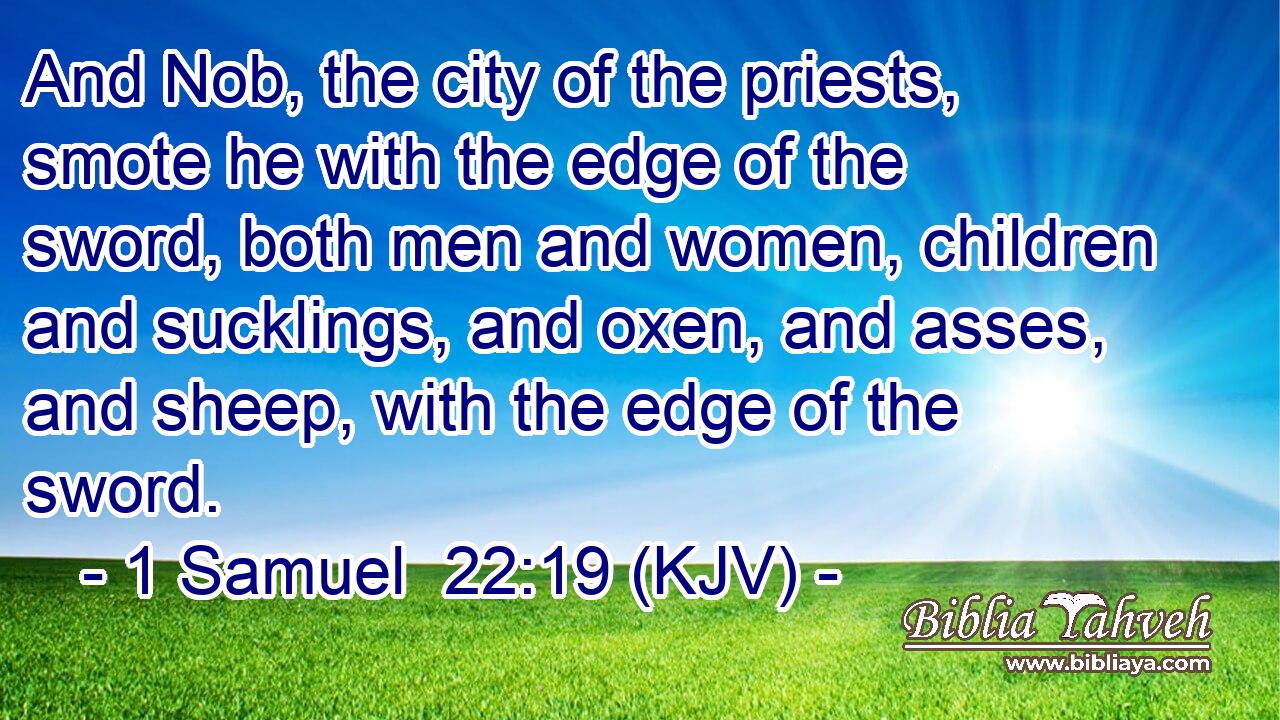And Nob, the city of the priests, smote he with the edge of the sword, both men and women, children and sucklings, and oxen, and asses, and sheep, with the edge of the sword.