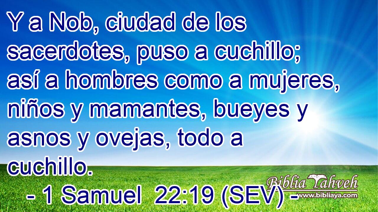 Y a Nob, ciudad de los sacerdotes, puso a cuchillo; así a hombres como a mujeres, niños y mamantes, bueyes y asnos y ovejas, todo a cuchillo.