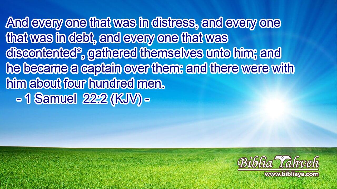 And every one that was in distress, and every one that was in debt, and every one that was discontented*, gathered themselves unto him; and he became a captain over them: and there were with him about four hundred men.