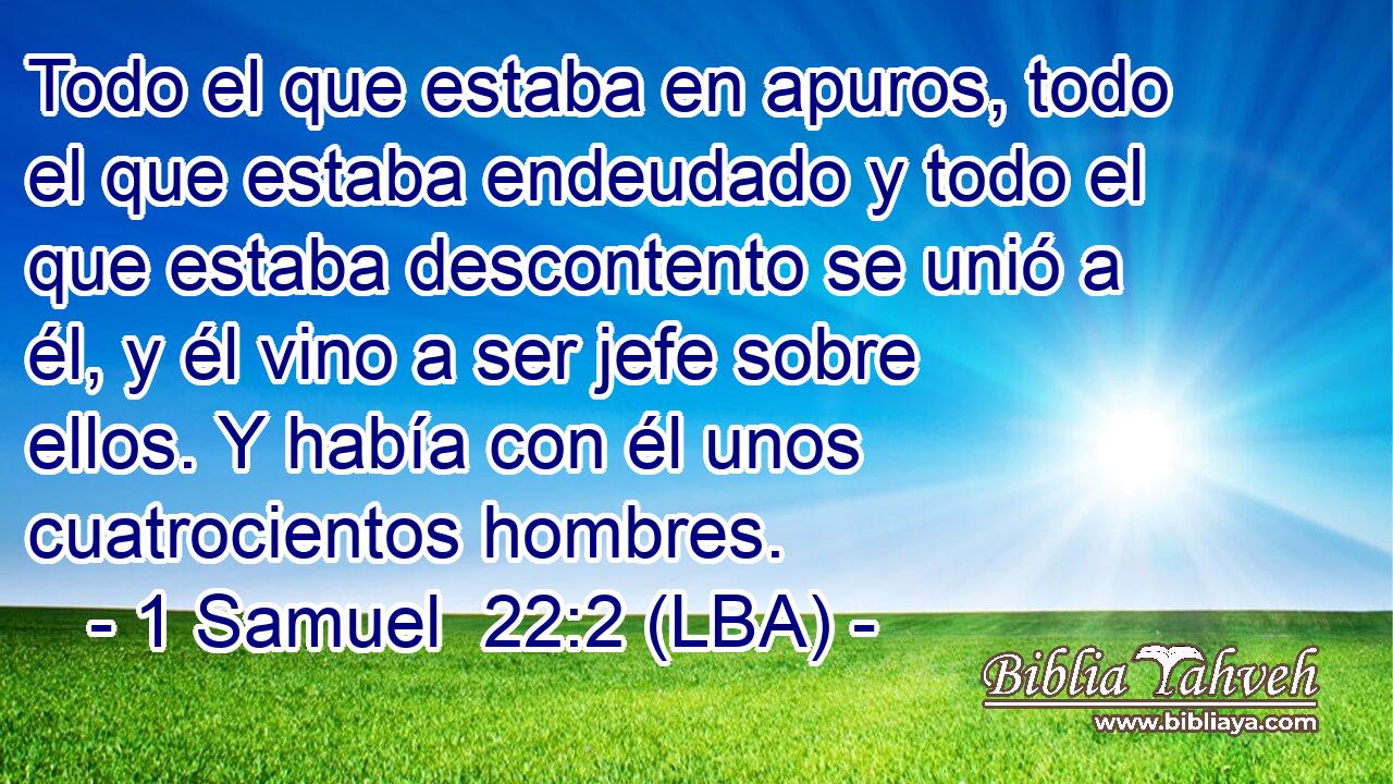 Todo el que estaba en apuros, todo el que estaba endeudado y todo el que estaba descontento se unió a él, y él vino a ser jefe sobre ellos. Y había con él unos cuatrocientos hombres.