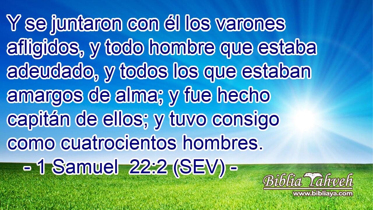 Y se juntaron con él los varones afligidos, y todo hombre que estaba adeudado, y todos los que estaban amargos de alma; y fue hecho capitán de ellos; y tuvo consigo como cuatrocientos hombres.