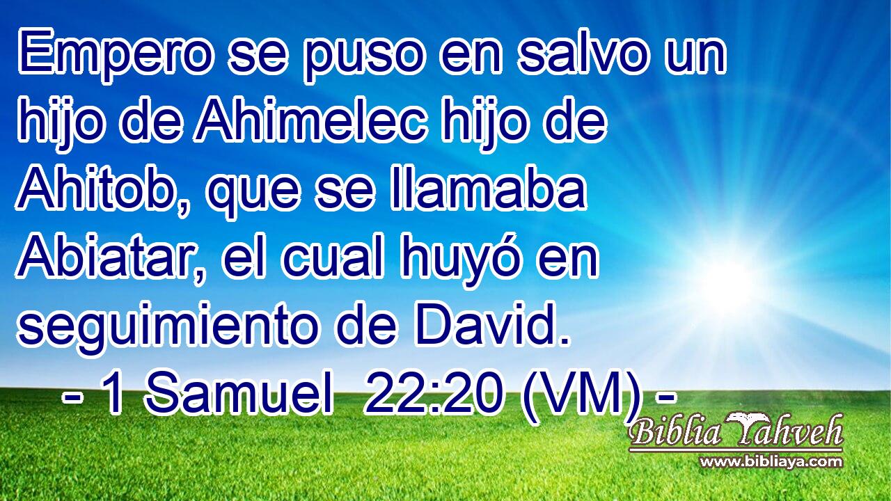  Empero se puso en salvo un hijo de Ahimelec hijo de Ahitob, que se llamaba Abiatar, el cual huyó en seguimiento de David. 