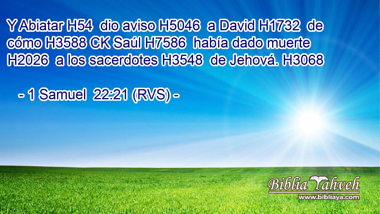Y Abiatar H54  dio aviso H5046  a David H1732  de cómo H3588 CK Saúl H7586  había dado muerte H2026  a los sacerdotes H3548  de Jehová. H3068  