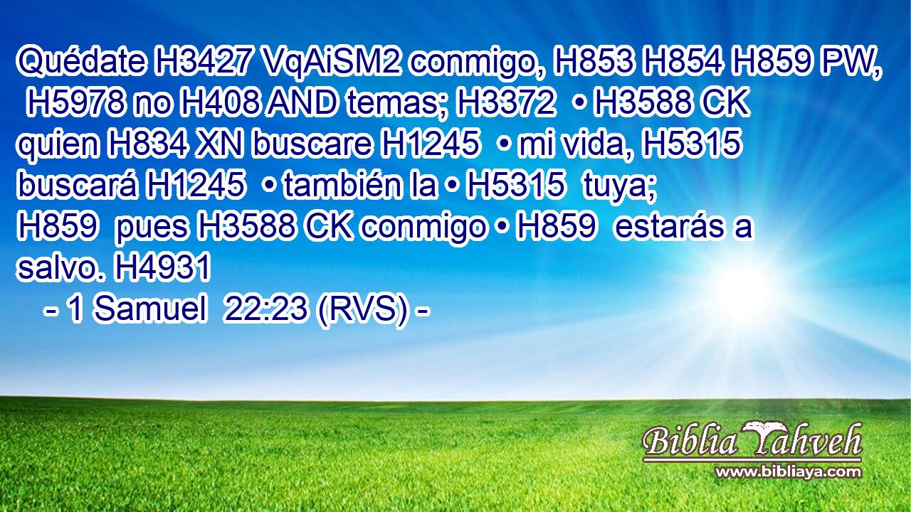 Quédate H3427 VqAiSM2 conmigo, H853 H854 H859 PW,  H5978 no H408 AND temas; H3372  • H3588 CK quien H834 XN buscare H1245  • mi vida, H5315  buscará H1245  • también la • H5315  tuya; H859  pues H3588 CK conmigo • H859  estarás a salvo. H4931  