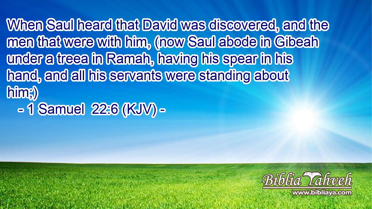 When Saul heard that David was discovered, and the men that were with him, (now Saul abode in Gibeah under a treea in Ramah, having his spear in his hand, and all his servants were standing about him;)