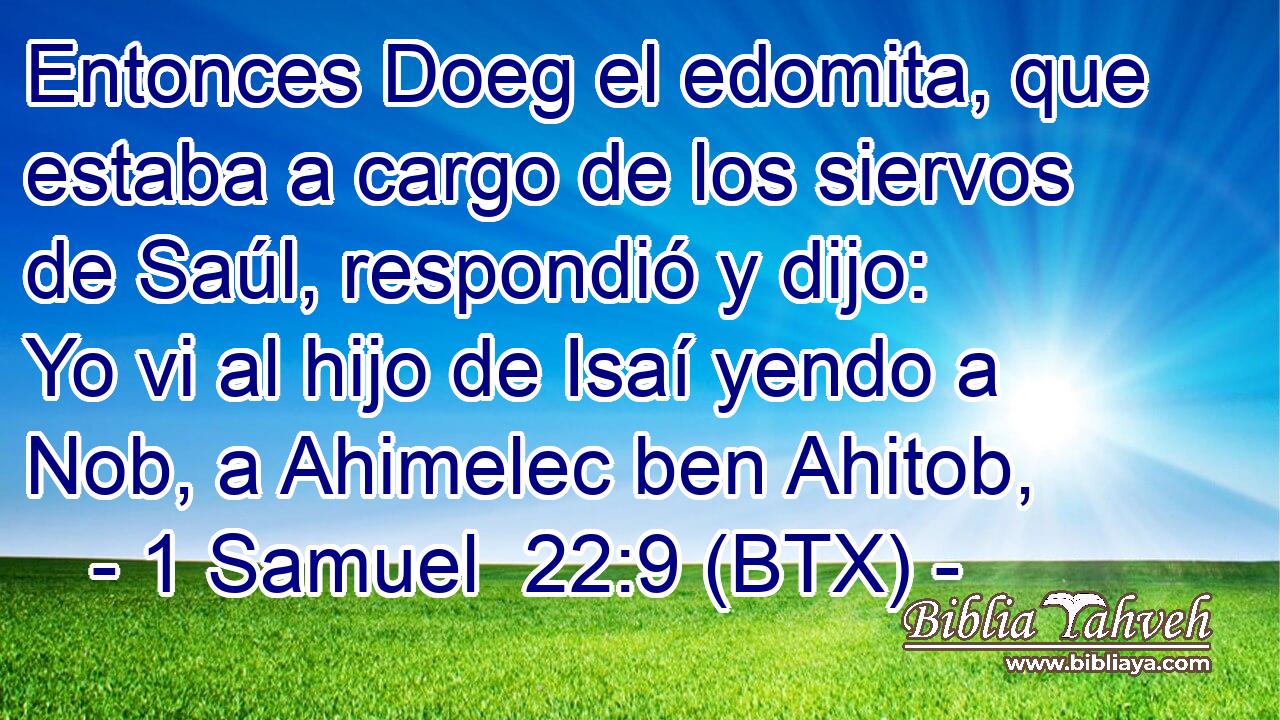 Entonces Doeg el edomita, que estaba a cargo de los siervos de Saúl, respondió y dijo: Yo vi al hijo de Isaí yendo a Nob, a Ahimelec ben Ahitob,