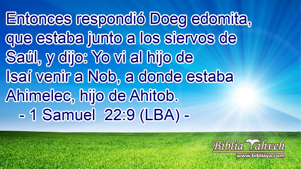 Entonces respondió Doeg edomita, que estaba junto a los siervos de Saúl, y dijo: Yo vi al hijo de Isaí venir a Nob, a donde estaba Ahimelec, hijo de Ahitob.
