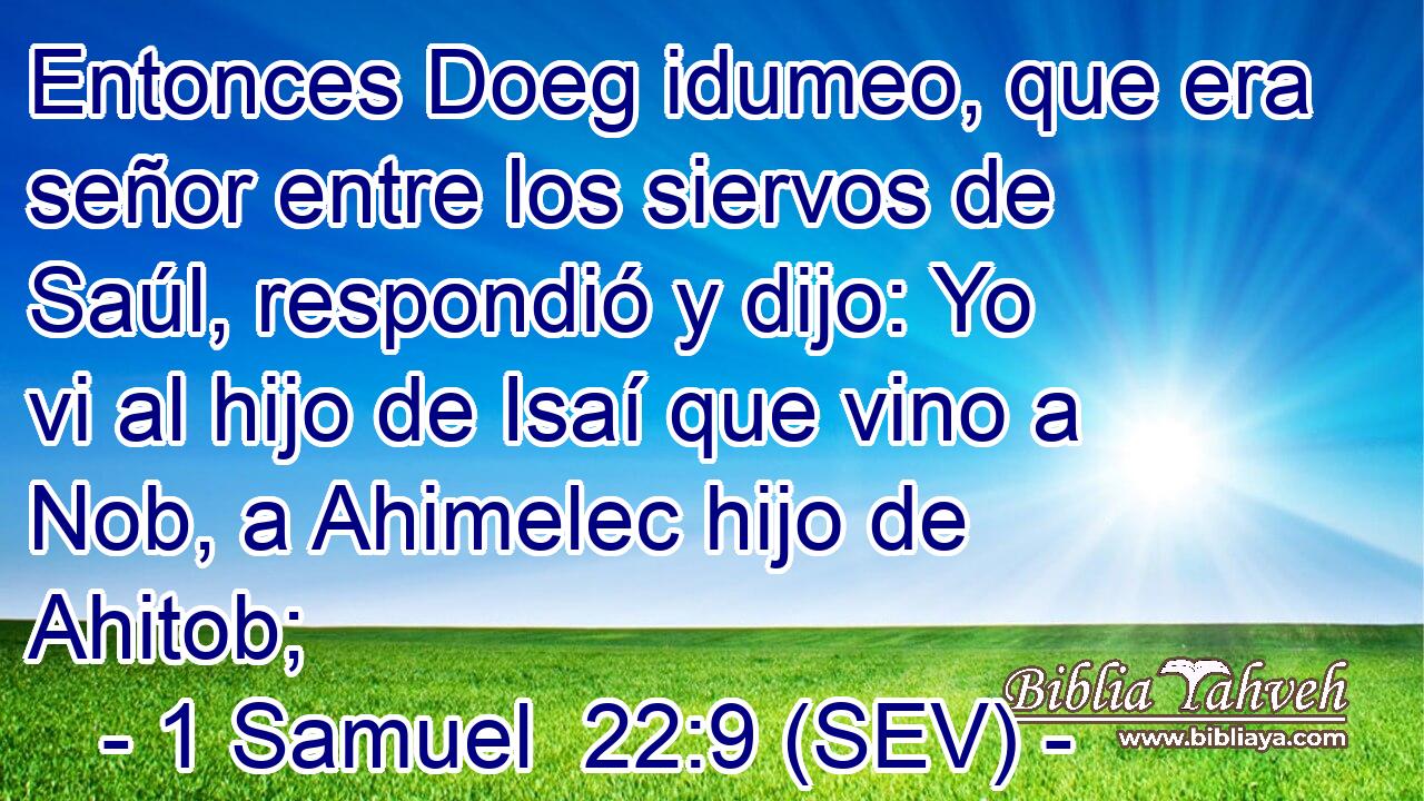 Entonces Doeg idumeo, que era señor entre los siervos de Saúl, respondió y dijo: Yo vi al hijo de Isaí que vino a Nob, a Ahimelec hijo de Ahitob;