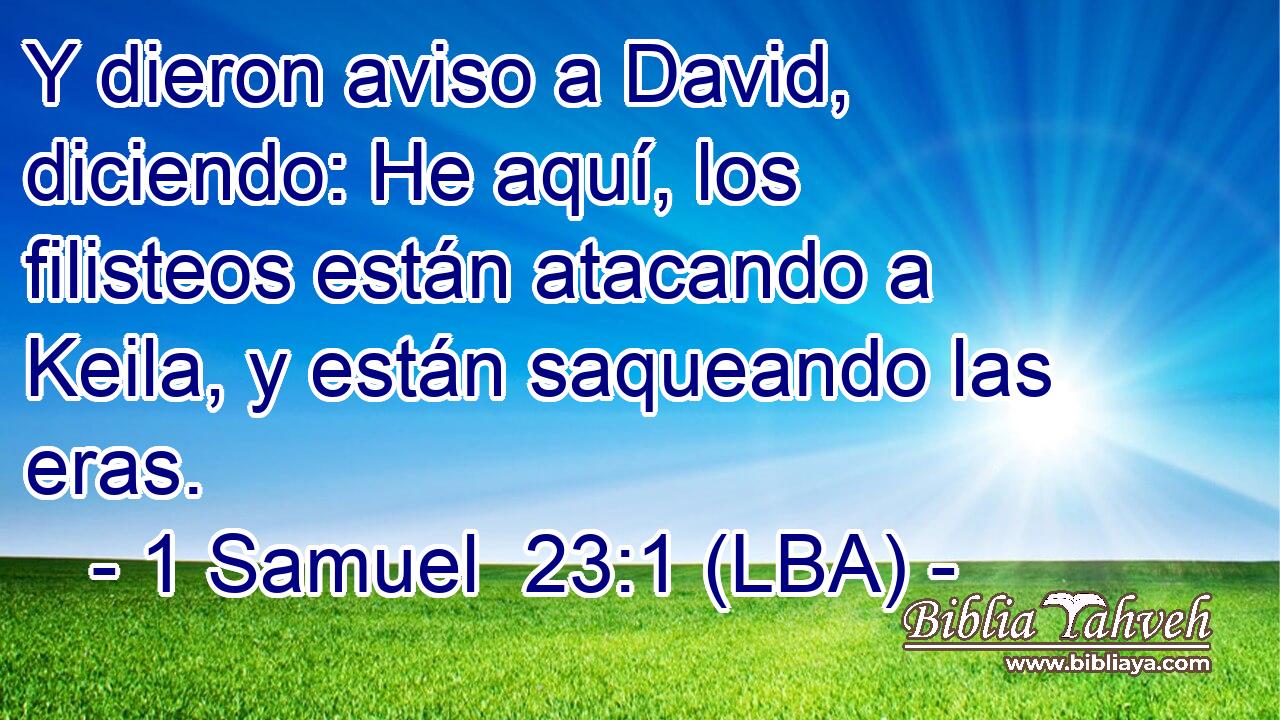Y dieron aviso a David, diciendo: He aquí, los filisteos están atacando a Keila, y están saqueando las eras.