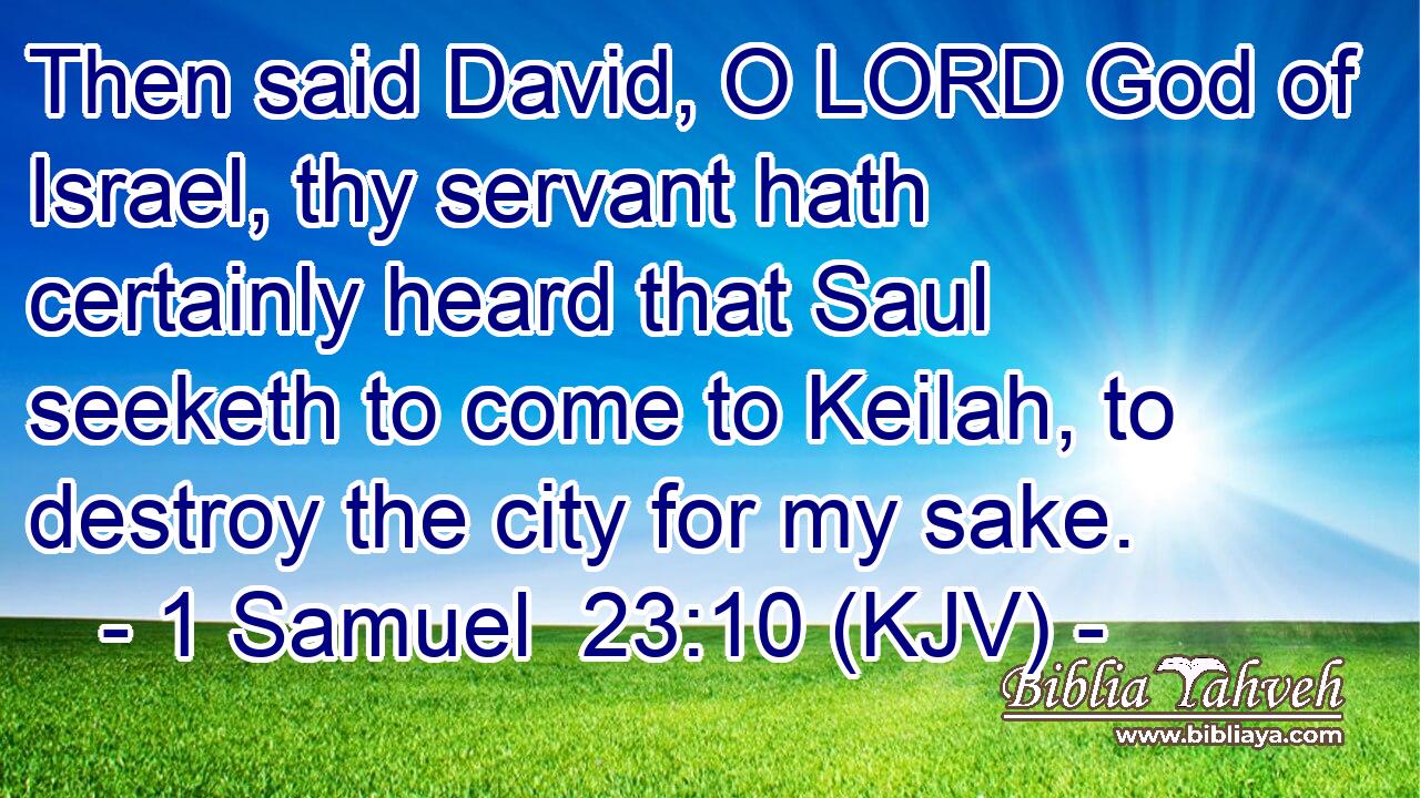 Then said David, O LORD God of Israel, thy servant hath certainly heard that Saul seeketh to come to Keilah, to destroy the city for my sake.