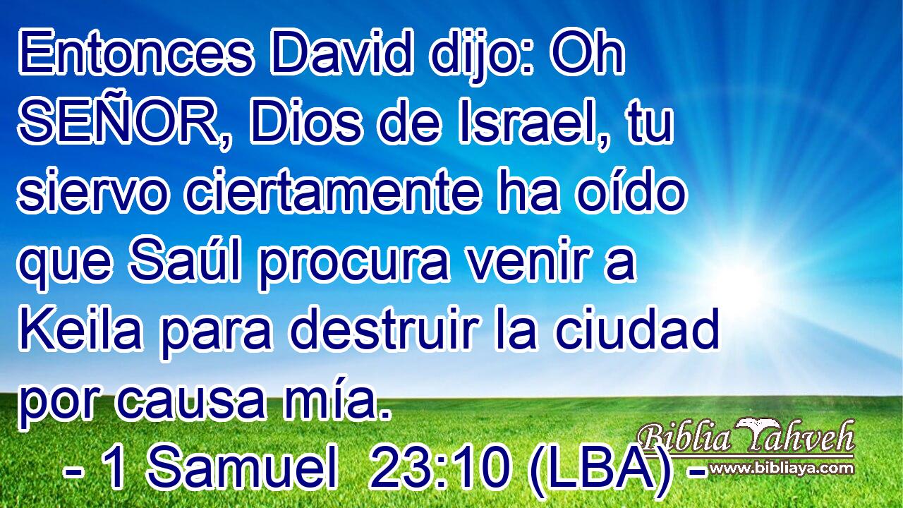 Entonces David dijo: Oh SEÑOR, Dios de Israel, tu siervo ciertamente ha oído que Saúl procura venir a Keila para destruir la ciudad por causa mía.