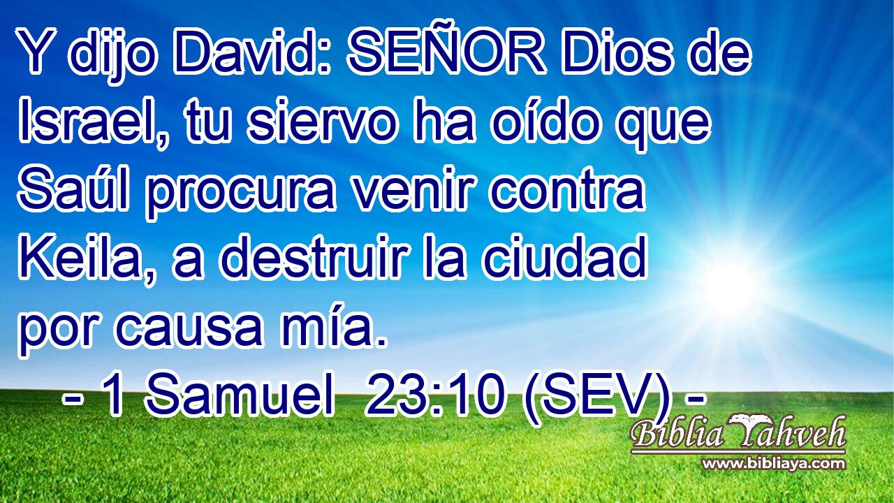 Y dijo David: SEÑOR Dios de Israel, tu siervo ha oído que Saúl procura venir contra Keila, a destruir la ciudad por causa mía.