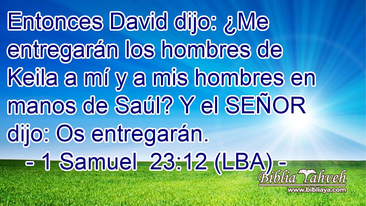 Entonces David dijo: ¿Me entregarán los hombres de Keila a mí y a mis hombres en manos de Saúl? Y el SEÑOR dijo: Os entregarán.