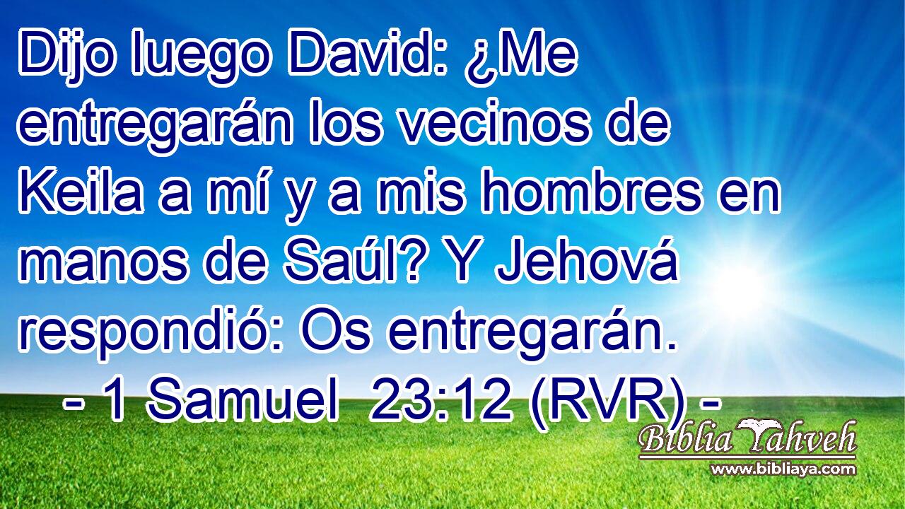 Dijo luego David: ¿Me entregarán los vecinos de Keila a mí y a mis hombres en manos de Saúl? Y Jehová respondió: Os entregarán.