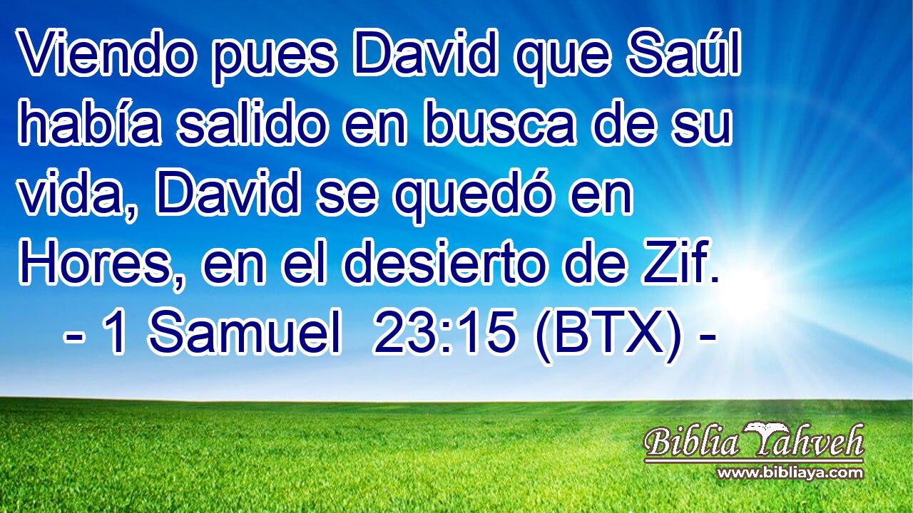 Viendo pues David que Saúl había salido en busca de su vida, David se quedó en Hores, en el desierto de Zif.