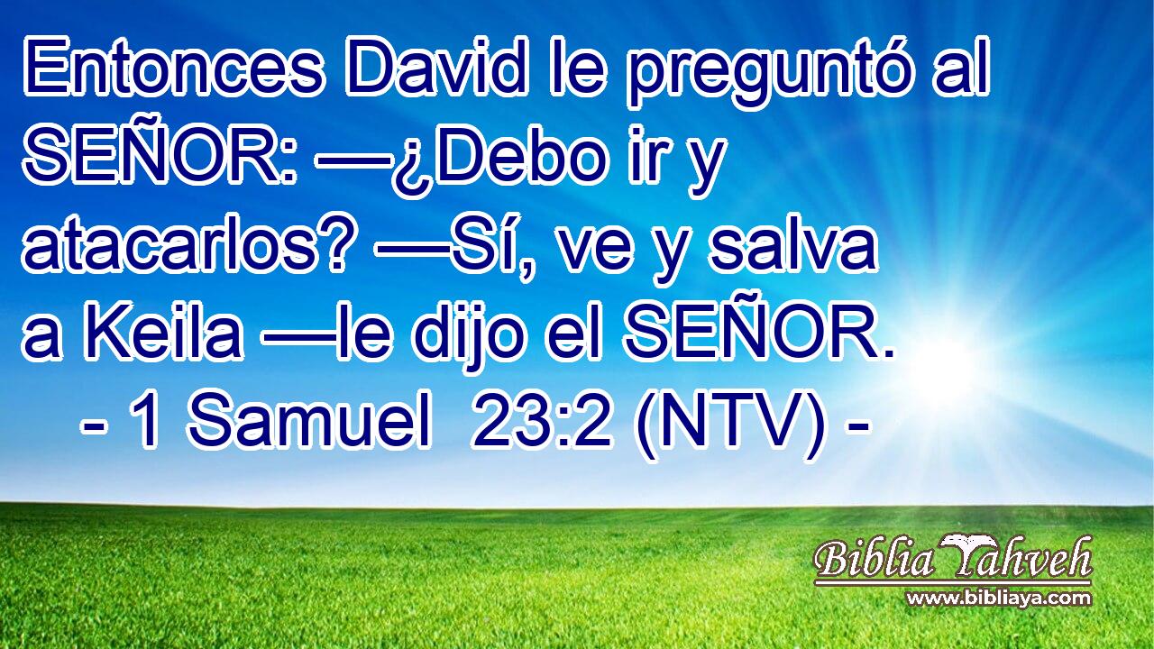 Entonces David le preguntó al SEÑOR: —¿Debo ir y atacarlos? —Sí, ve y salva a Keila —le dijo el SEÑOR.