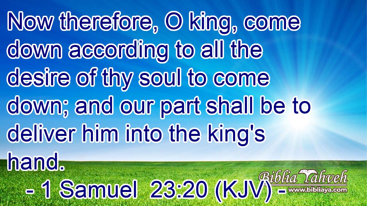 Now therefore, O king, come down according to all the desire of thy soul to come down; and our part shall be to deliver him into the king's hand.