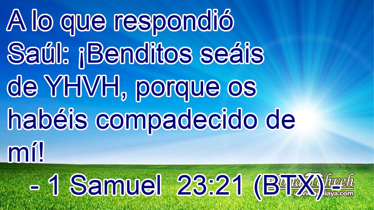 A lo que respondió Saúl: ¡Benditos seáis de YHVH, porque os habéis compadecido de mí!