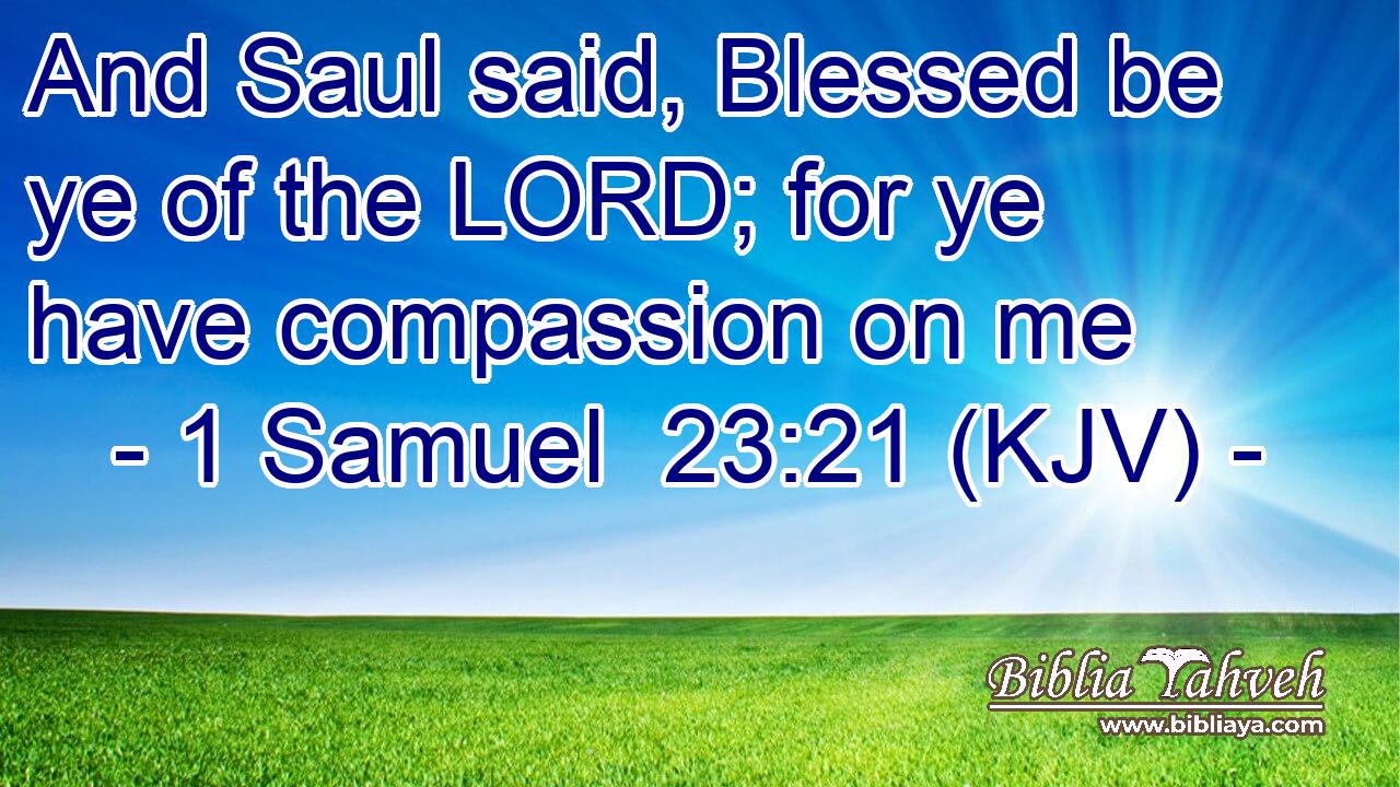 And Saul said, Blessed be ye of the LORD; for ye have compassion on me