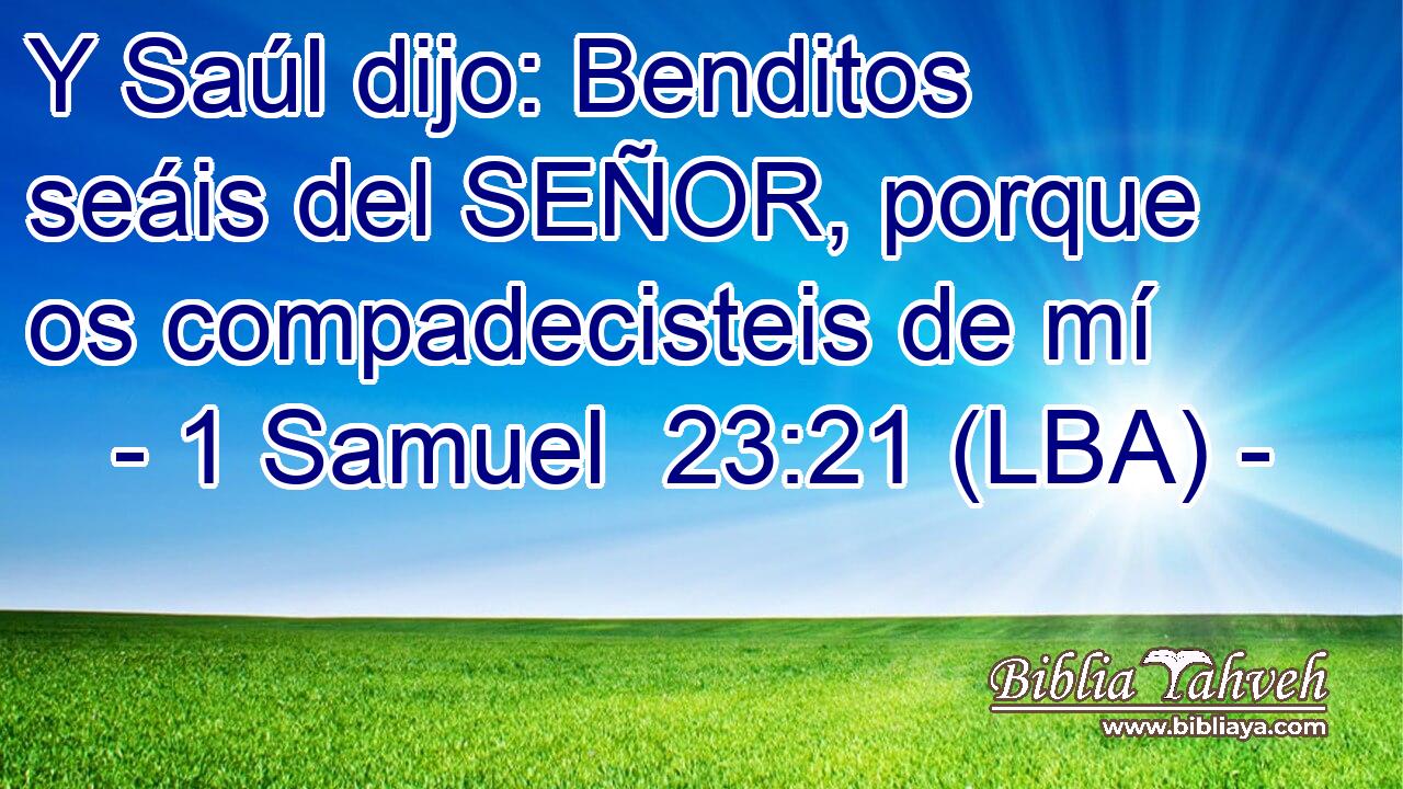 Y Saúl dijo: Benditos seáis del SEÑOR, porque os compadecisteis de mí