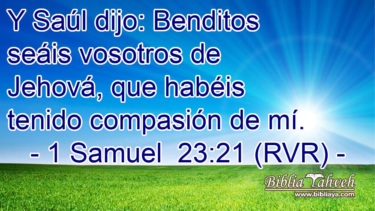 Y Saúl dijo: Benditos seáis vosotros de Jehová, que habéis tenido compasión de mí.