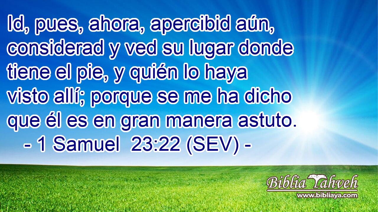 Id, pues, ahora, apercibid aún, considerad y ved su lugar donde tiene el pie, y quién lo haya visto allí; porque se me ha dicho que él es en gran manera astuto.