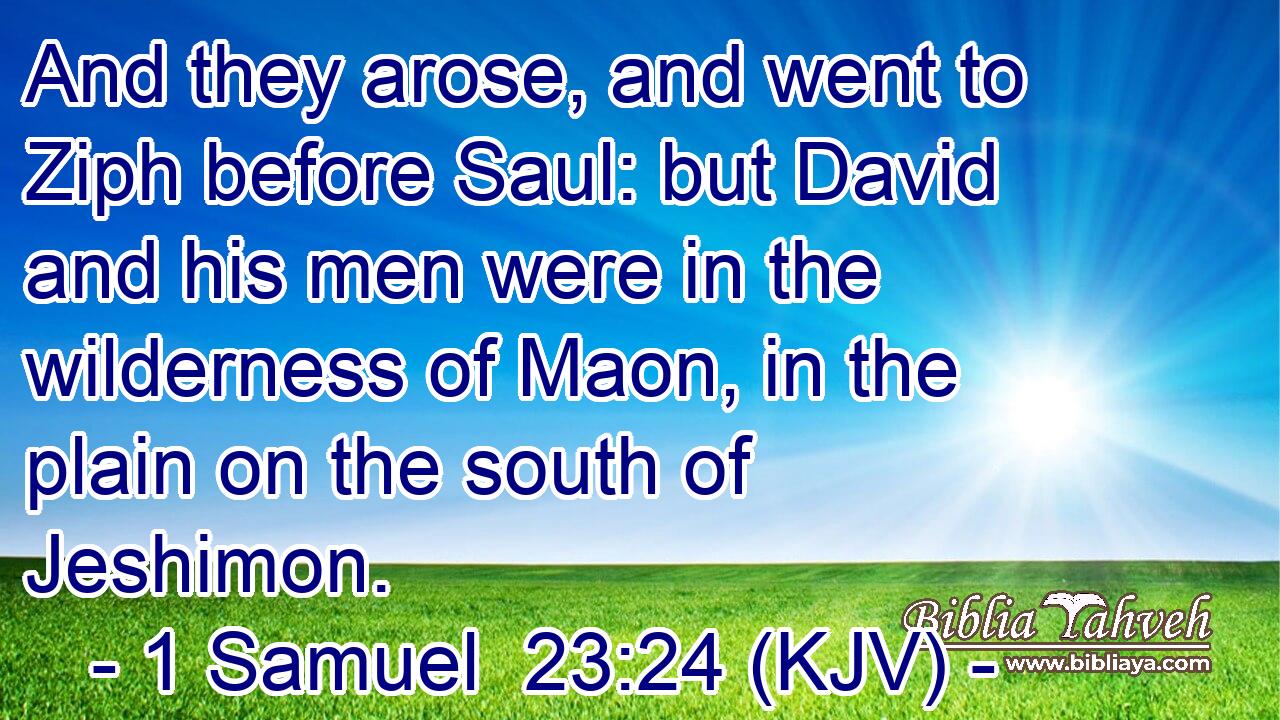And they arose, and went to Ziph before Saul: but David and his men were in the wilderness of Maon, in the plain on the south of Jeshimon.