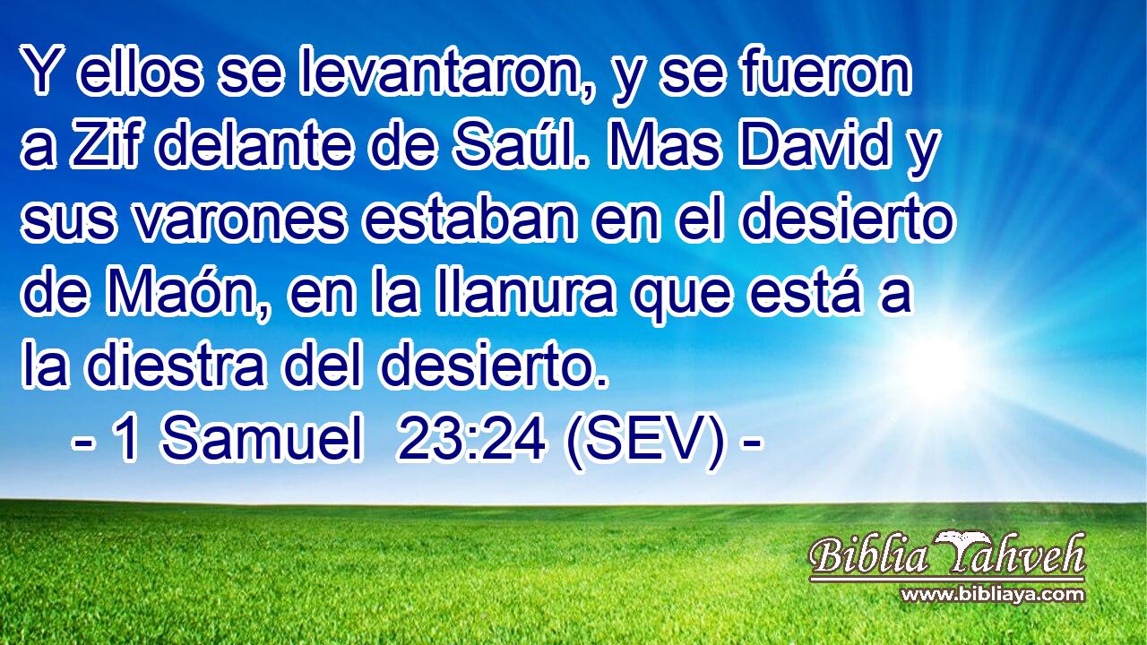 Y ellos se levantaron, y se fueron a Zif delante de Saúl. Mas David y sus varones estaban en el desierto de Maón, en la llanura que está a la diestra del desierto.