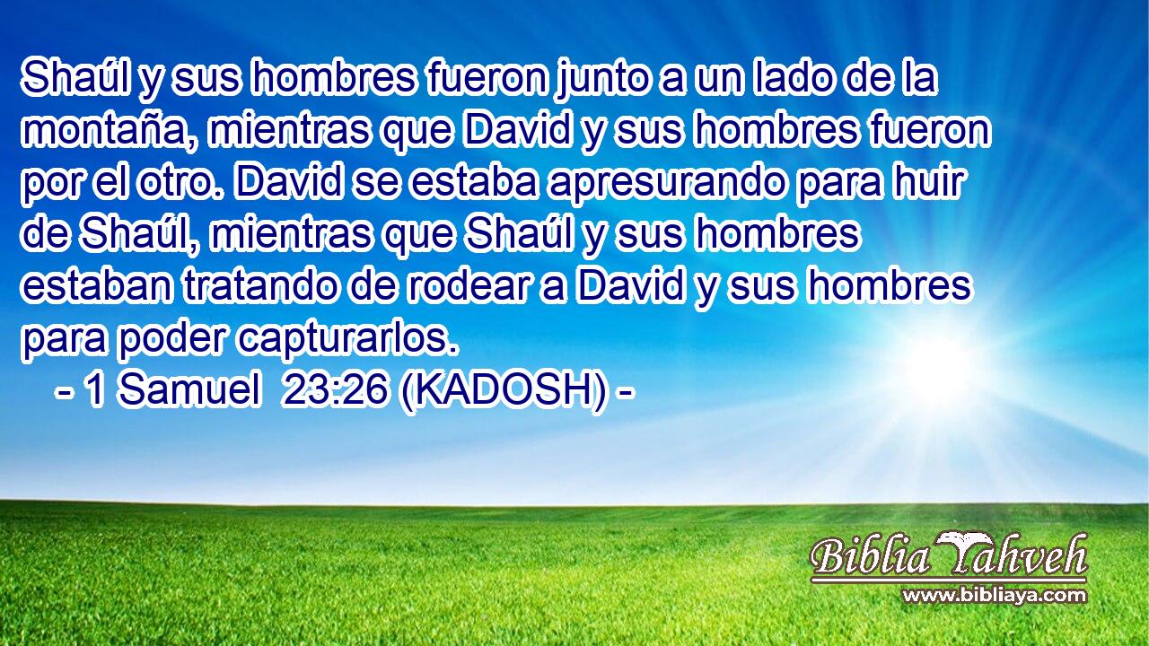  Shaúl y sus hombres fueron junto a un lado de la montaña, mientras que David y sus hombres fueron por el otro. David se estaba apresurando para huir de Shaúl, mientras que Shaúl y sus hombres estaban tratando de rodear a David y sus hombres para poder capturarlos. 