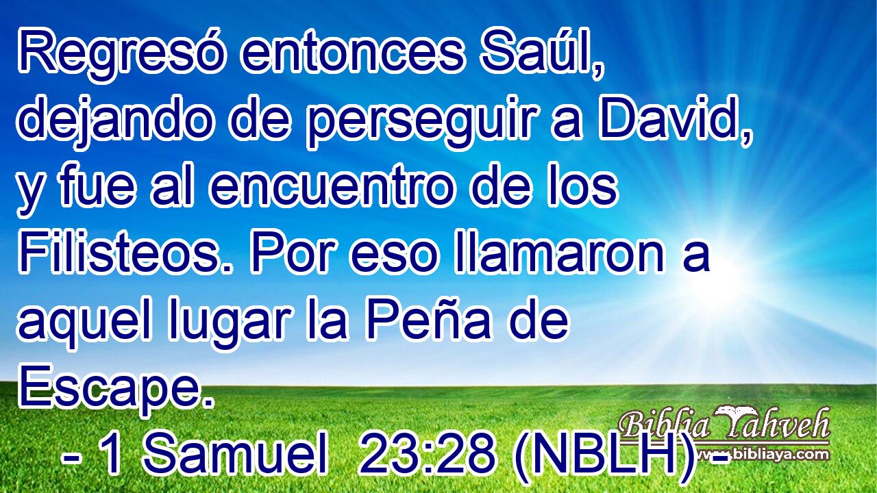  Regresó entonces Saúl, dejando de perseguir a David, y fue al encuentro de los Filisteos. Por eso llamaron a aquel lugar la Peña de Escape. 