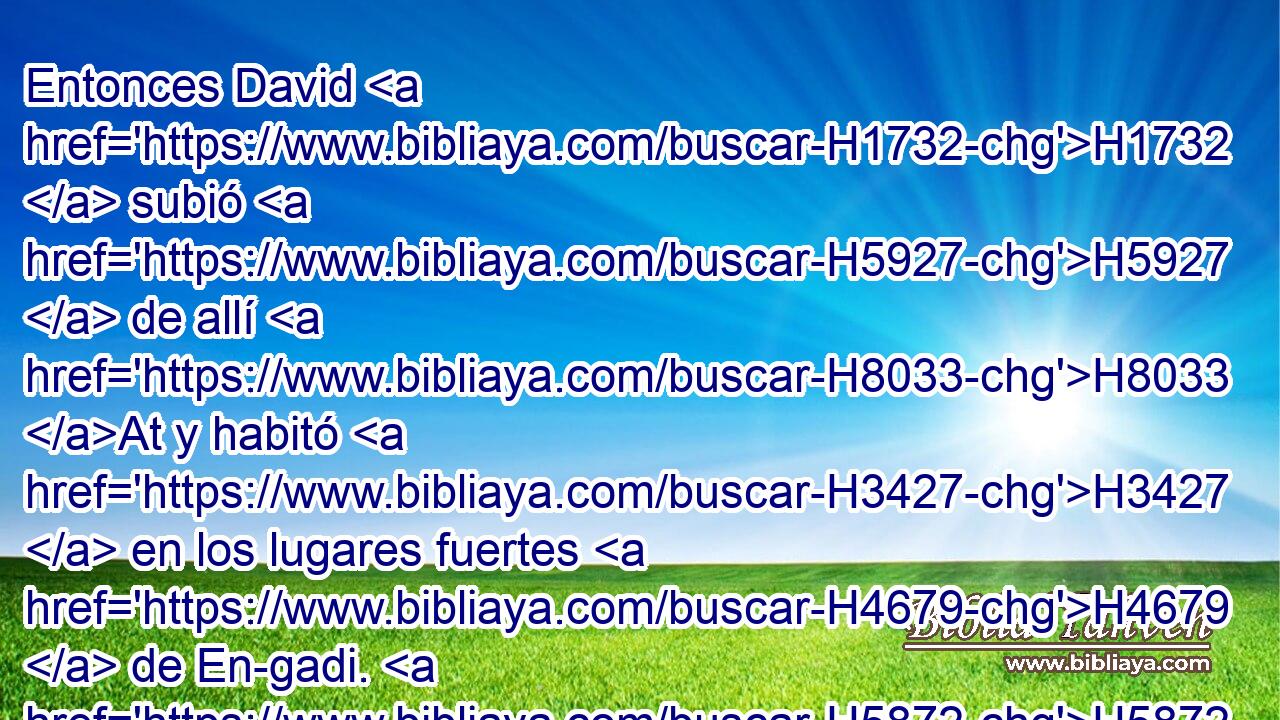 Entonces David H1732  subió H5927  de allí H8033 At y habitó H3427  en los lugares fuertes H4679  de En-gadi. H5872  