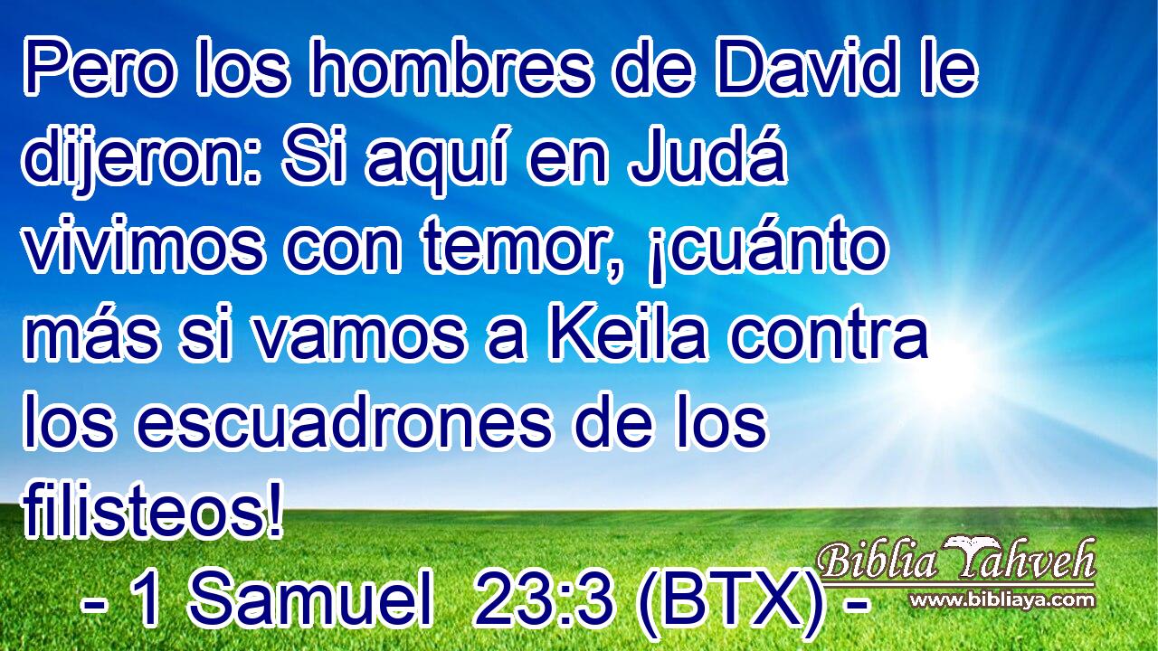Pero los hombres de David le dijeron: Si aquí en Judá vivimos con temor, ¡cuánto más si vamos a Keila contra los escuadrones de los filisteos!