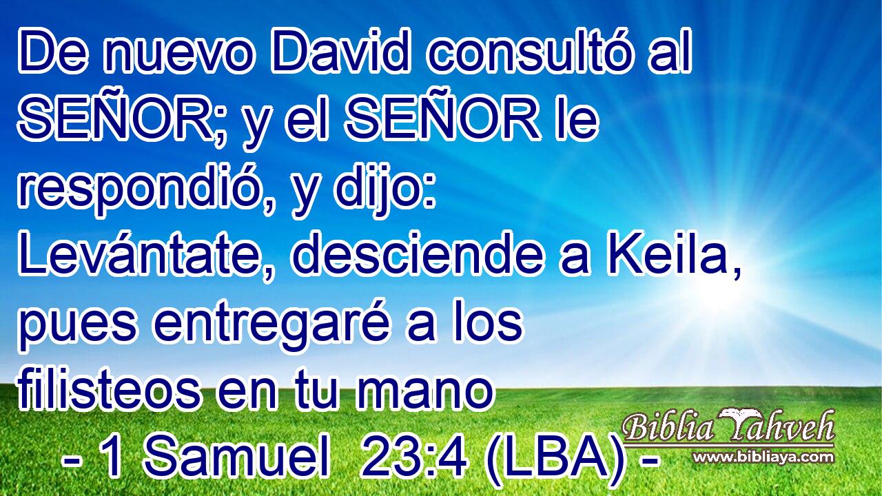 De nuevo David consultó al SEÑOR; y el SEÑOR le respondió, y dijo: Levántate, desciende a Keila, pues entregaré a los filisteos en tu mano