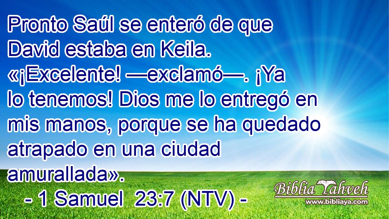 Pronto Saúl se enteró de que David estaba en Keila. «¡Excelente! —exclamó—. ¡Ya lo tenemos! Dios me lo entregó en mis manos, porque se ha quedado atrapado en una ciudad amurallada».
