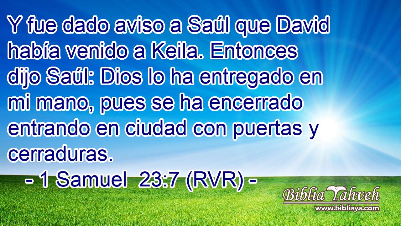 Y fue dado aviso a Saúl que David había venido a Keila. Entonces dijo Saúl: Dios lo ha entregado en mi mano, pues se ha encerrado entrando en ciudad con puertas y cerraduras.