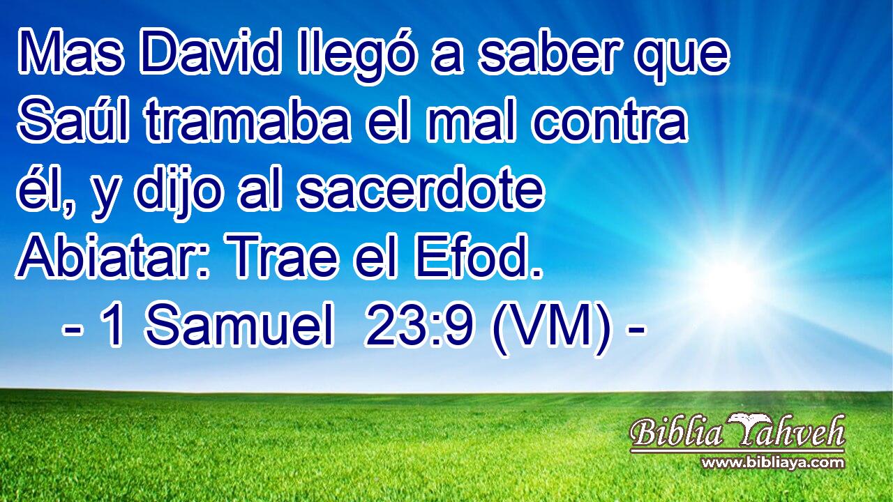  Mas David llegó a saber que Saúl tramaba el mal contra él, y dijo al sacerdote Abiatar: Trae el Efod. 