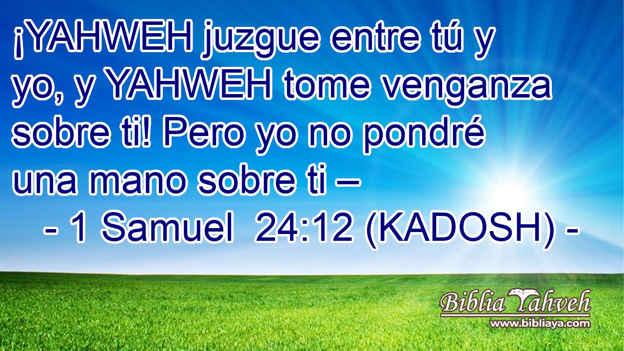  ¡YAHWEH juzgue entre tú y yo, y YAHWEH tome venganza sobre ti! Pero yo no pondré una mano sobre ti – 