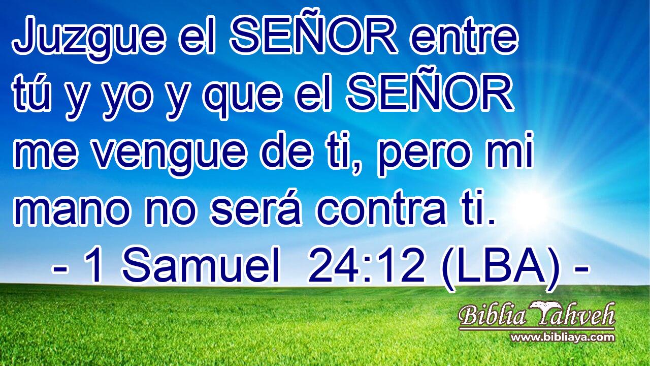 Juzgue el SEÑOR entre tú y yo y que el SEÑOR me vengue de ti, pero mi mano no será contra ti.