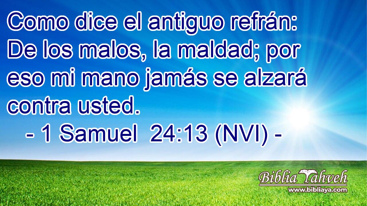  Como dice el antiguo refrán: De los malos, la maldad; por eso mi mano jamás se alzará contra usted. 