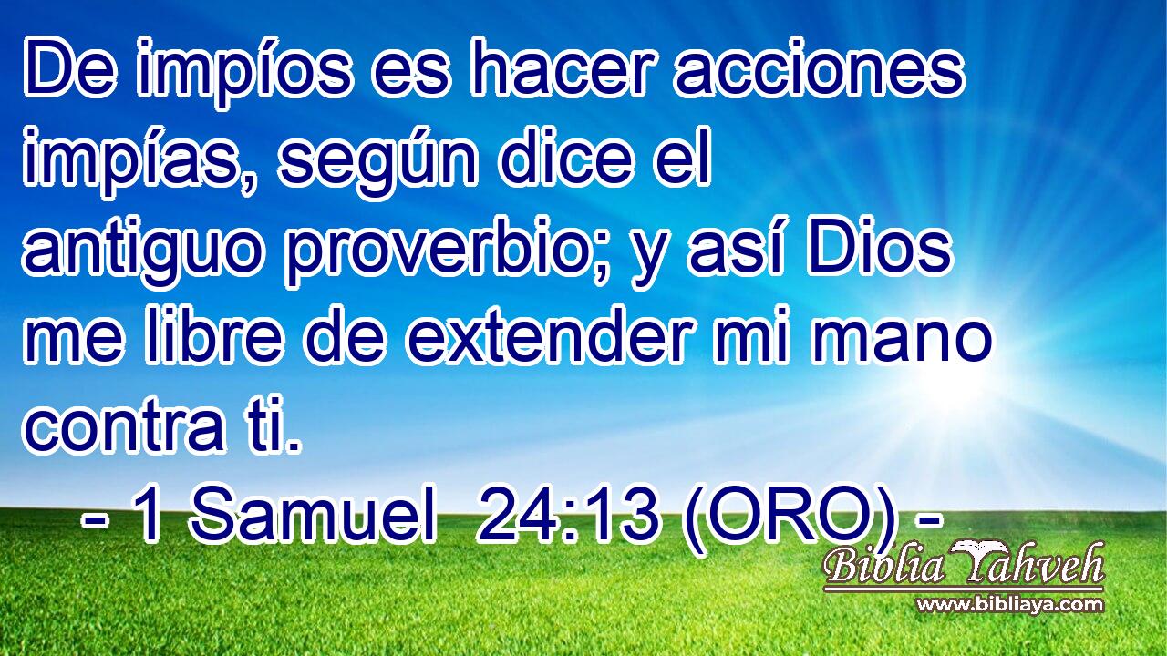  De impíos es hacer acciones impías, según dice el antiguo proverbio; y así Dios me libre de extender mi mano contra ti. 