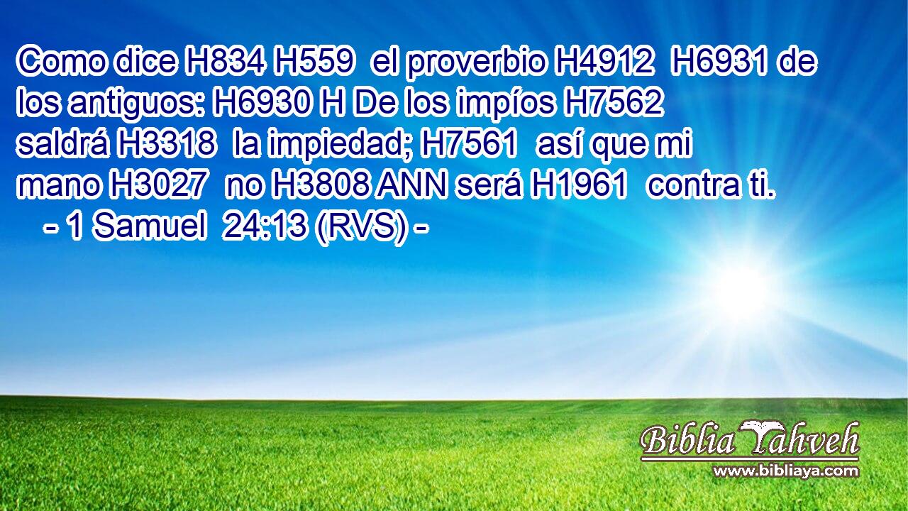 Como dice H834 H559  el proverbio H4912  H6931 de los antiguos: H6930 H De los impíos H7562  saldrá H3318  la impiedad; H7561  así que mi mano H3027  no H3808 ANN será H1961  contra ti. 