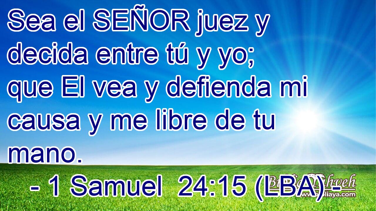Sea el SEÑOR juez y decida entre tú y yo; que El vea y defienda mi causa y me libre de tu mano.