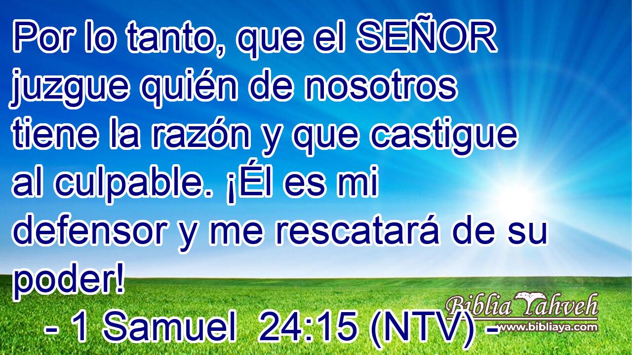 Por lo tanto, que el SEÑOR juzgue quién de nosotros tiene la razón y que castigue al culpable. ¡Él es mi defensor y me rescatará de su poder!