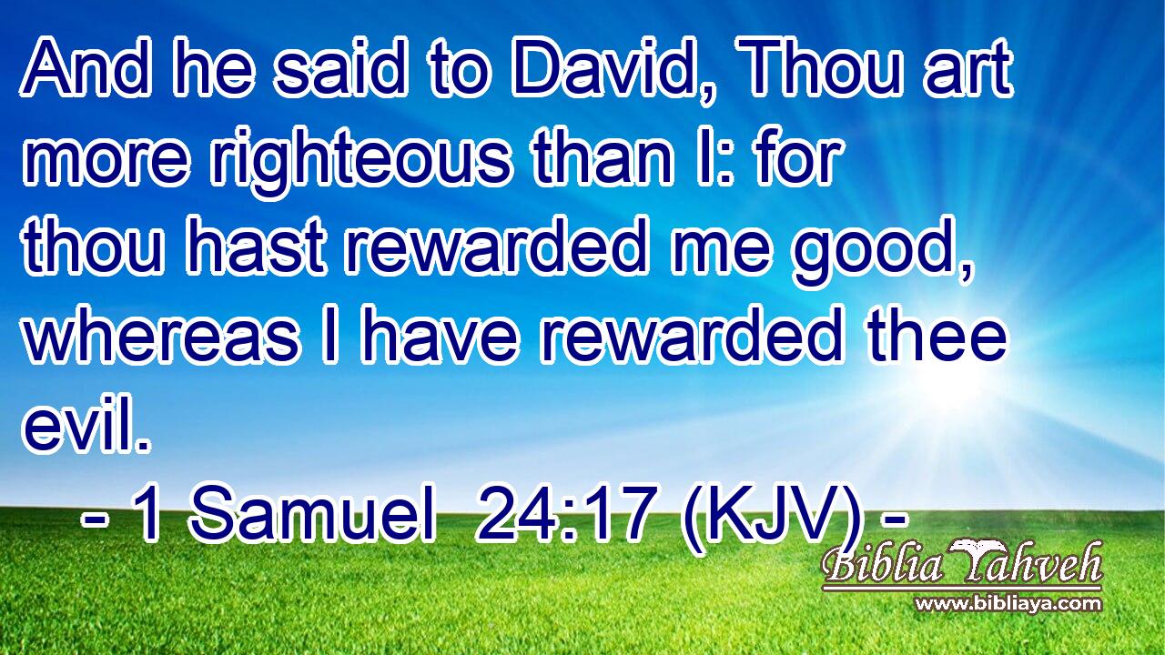 And he said to David, Thou art more righteous than I: for thou hast rewarded me good, whereas I have rewarded thee evil.