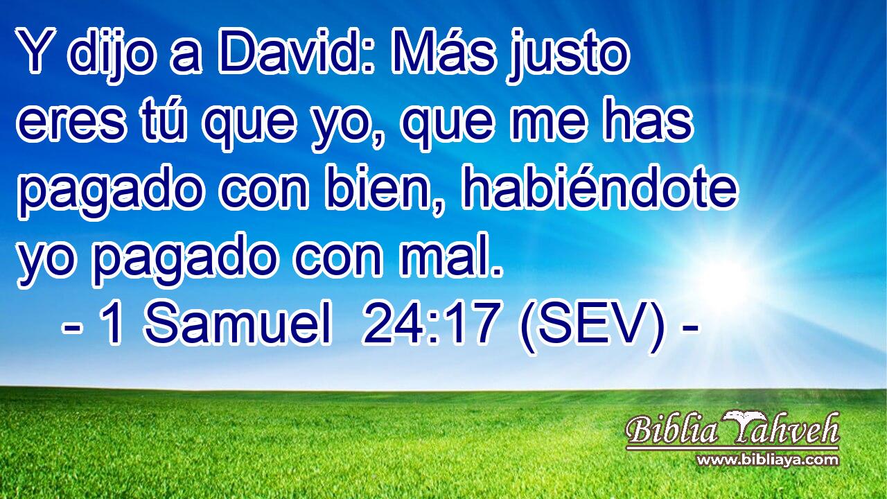 Y dijo a David: Más justo eres tú que yo, que me has pagado con bien, habiéndote yo pagado con mal.
