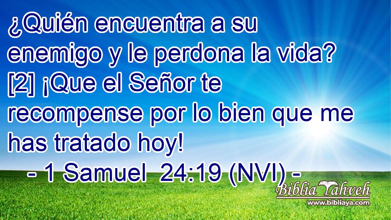  ¿Quién encuentra a su enemigo y le perdona la vida? [2] ¡Que el Señor te recompense por lo bien que me has tratado hoy! 