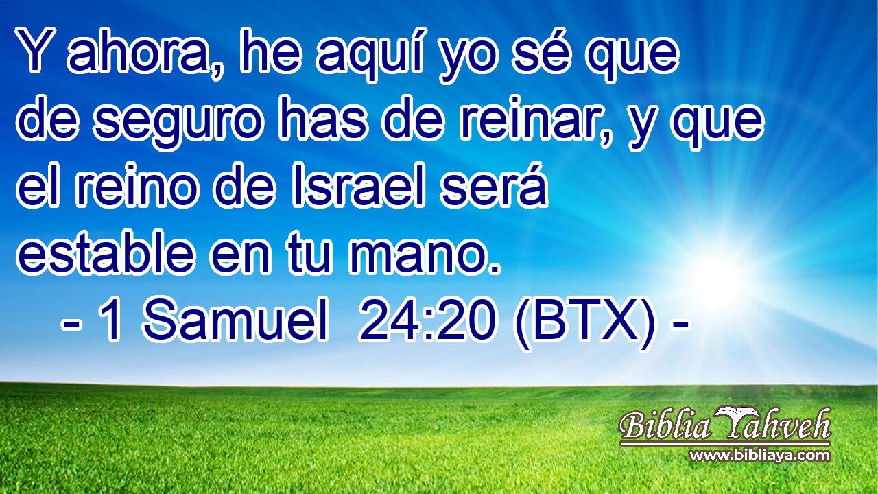 Y ahora, he aquí yo sé que de seguro has de reinar, y que el reino de Israel será estable en tu mano.