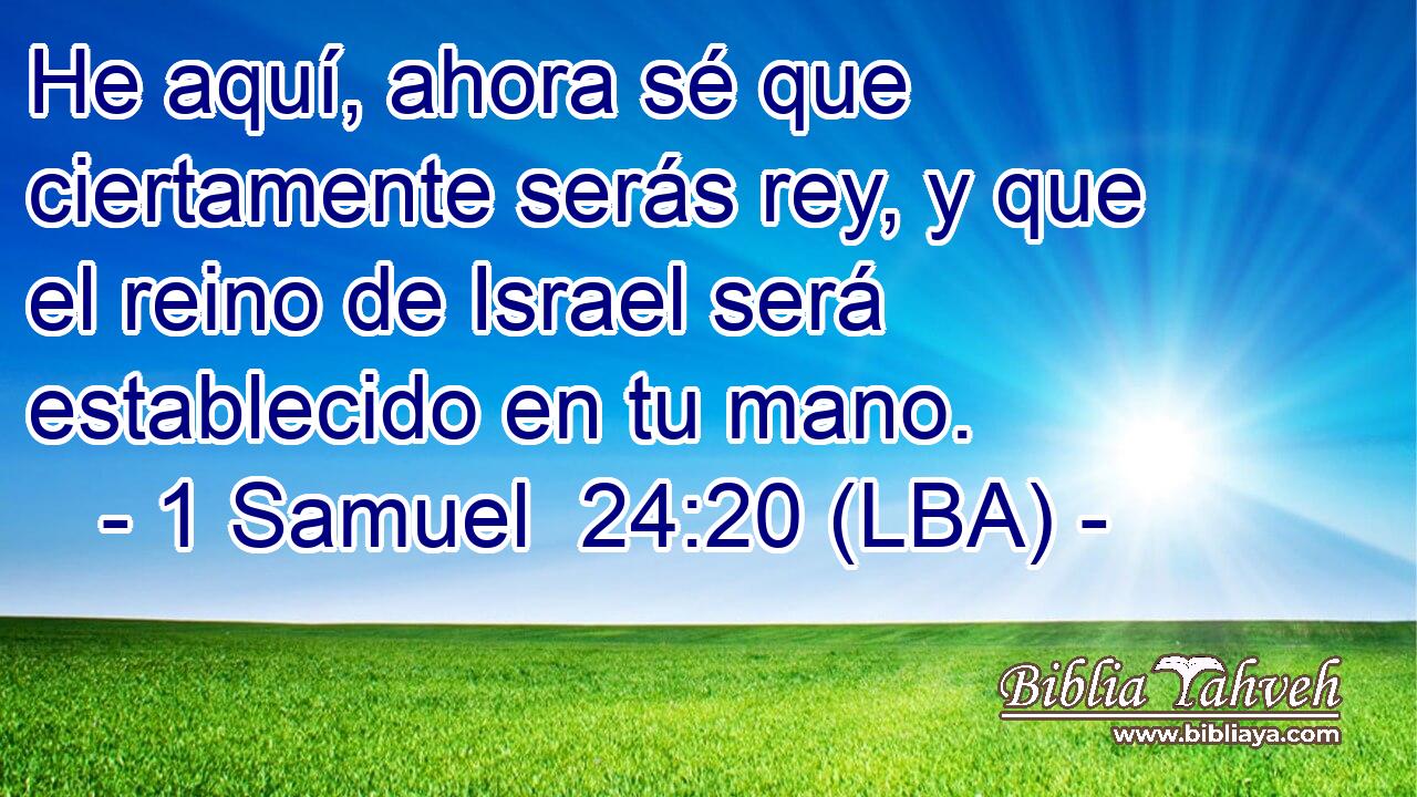 He aquí, ahora sé que ciertamente serás rey, y que el reino de Israel será establecido en tu mano.